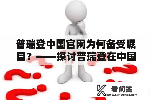 普瑞登中国官网为何备受瞩目？——探讨普瑞登在中国的发展及其官网的独特之处