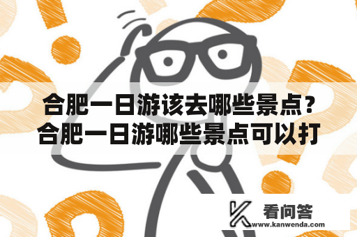 合肥一日游该去哪些景点？合肥一日游哪些景点可以打卡？以下是一些值得推荐的景点。