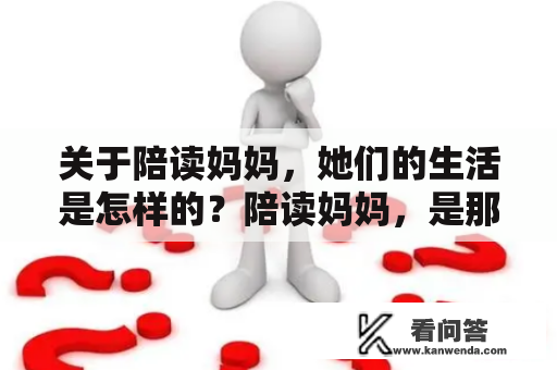 关于陪读妈妈，她们的生活是怎样的？陪读妈妈，是那些为了孩子的教育而放弃自己事业的母亲。她们的日常生活充满了孩子的学习和生活琐事，奔波于家庭和学校之间。