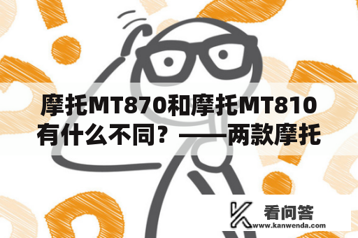 摩托MT870和摩托MT810有什么不同？——两款摩托手机比较