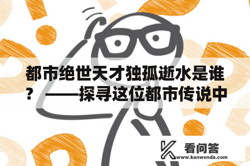 都市绝世天才独孤逝水是谁？ ——探寻这位都市传说中的神秘人物