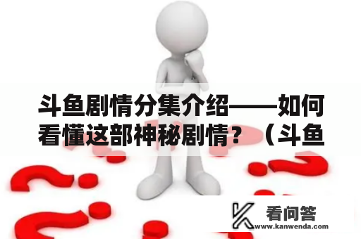 斗鱼剧情分集介绍——如何看懂这部神秘剧情？（斗鱼剧情）