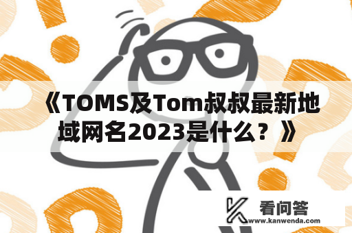 《TOMS及Tom叔叔最新地域网名2023是什么？》