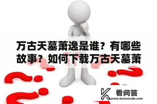 万古天墓萧逸是谁？有哪些故事？如何下载万古天墓萧逸TXT？——详细了解万古天墓萧逸