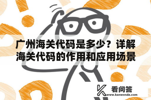 广州海关代码是多少？详解海关代码的作用和应用场景