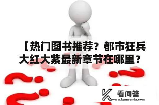 【热门图书推荐？都市狂兵大红大紫最新章节在哪里？】——小说爱好者热议