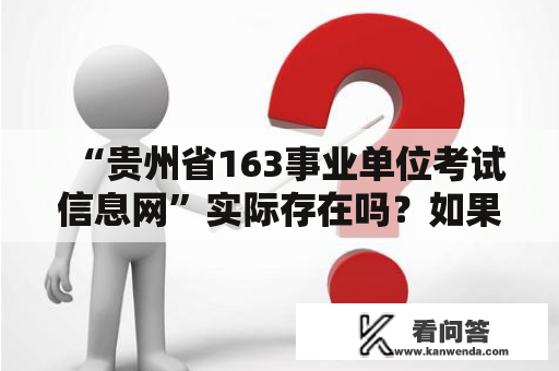 “贵州省163事业单位考试信息网”实际存在吗？如果存在，那么“贵州省163事业单位考试信息网2023”又是什么？