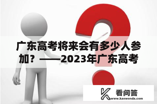 广东高考将来会有多少人参加？——2023年广东高考人数预测