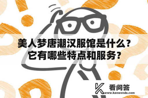 美人梦唐潮汉服馆是什么？它有哪些特点和服务？