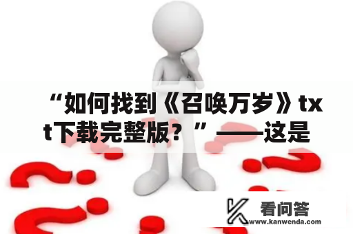 “如何找到《召唤万岁》txt下载完整版？”——这是很多读者共同的疑问。下面以第三人称视角为大家介绍一番。