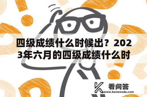 四级成绩什么时候出？2023年六月的四级成绩什么时候出？