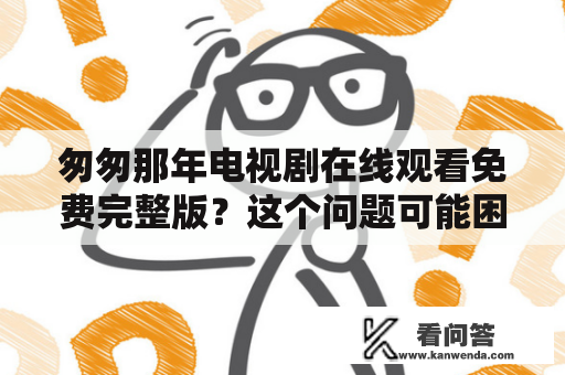 匆匆那年电视剧在线观看免费完整版？这个问题可能困扰了不少影迷。当然，如果你在这里，那么你已经找到了答案。匆匆那年是一部中国大陆电视剧，由黄磊执导，韩寒编剧，讲述了一群高中生在1997年展开的一段初恋故事。该剧于2014年首播，备受好评。