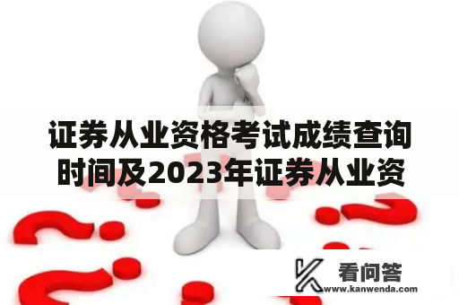 证券从业资格考试成绩查询时间及2023年证券从业资格考试成绩查询时间是什么？证券从业资格考试，是我国金融行业一项非常重要的资格考试，能够通过此考试，就意味着具备了从事证券工作的资格和能力。然而，对于考生来说，了解证券从业资格考试成绩查询时间及2023年证券从业资格考试成绩查询时间非常重要，下面就来详细介绍一下。