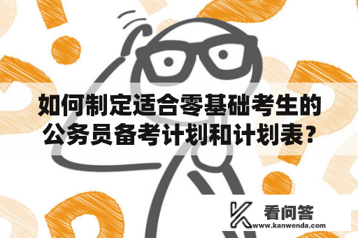 如何制定适合零基础考生的公务员备考计划和计划表？