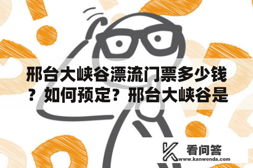 邢台大峡谷漂流门票多少钱？如何预定？邢台大峡谷是一个漂流、探险和旅游胜地，这里有广阔的山川，清澈的河流和壮观的瀑布。这里的漂流项目丰富多样，无论是初学者还是有经验的人都能找到适合自己的漂流项目。