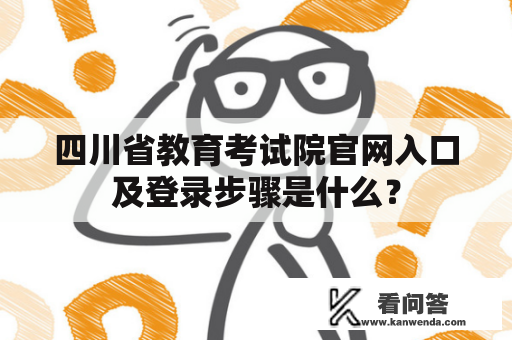 四川省教育考试院官网入口及登录步骤是什么？