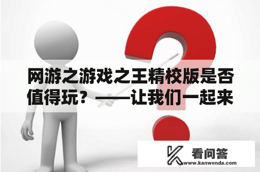 网游之游戏之王精校版是否值得玩？——让我们一起来看看网游之游戏之王和其精校版的不同之处