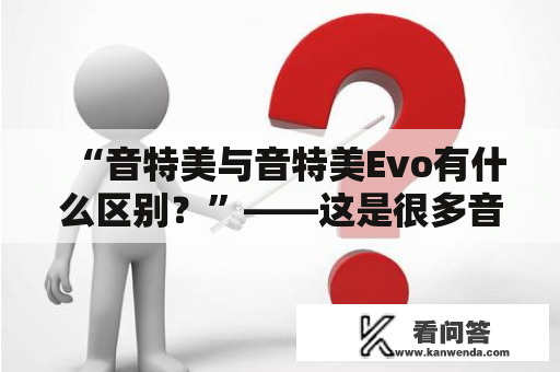 “音特美与音特美Evo有什么区别？”——这是很多音乐爱好者或专业人士常常问的问题。在探讨它们的区别之前，让我们先了解一下它们的共同特点。