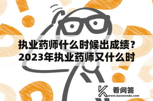 执业药师什么时候出成绩？2023年执业药师又什么时候出成绩呢？