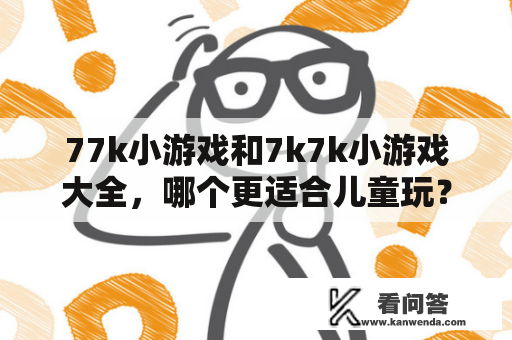 77k小游戏和7k7k小游戏大全，哪个更适合儿童玩？