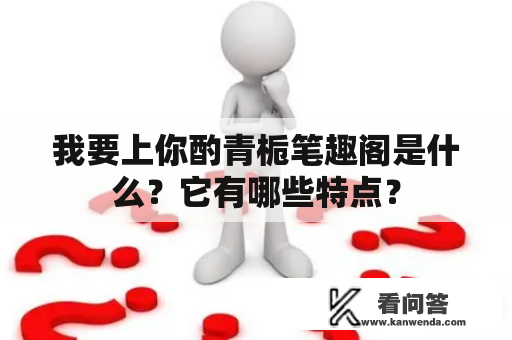 我要上你酌青栀笔趣阁是什么？它有哪些特点？