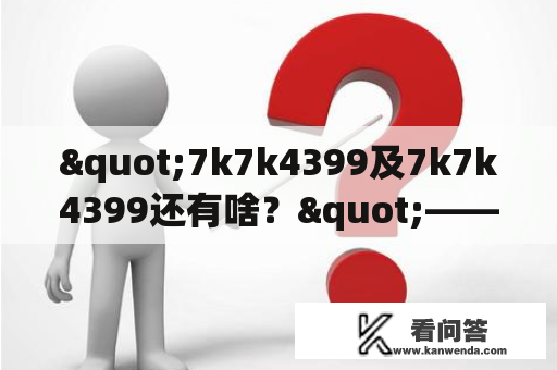 "7k7k4399及7k7k4399还有啥？"——探究游戏网站7k7k4399的特色与优势