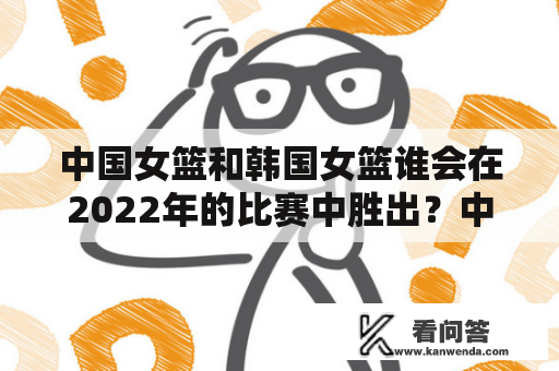 中国女篮和韩国女篮谁会在2022年的比赛中胜出？中国女篮和韩国女篮在2022年的比赛中将会是一场激烈的较量。两个亚洲的篮球强队将在赛场上互相对垒，谁会获胜成为了亿万球迷关注的焦点。