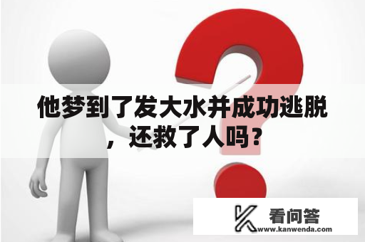 他梦到了发大水并成功逃脱，还救了人吗？