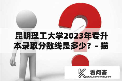 昆明理工大学2023年专升本录取分数线是多少？- 描述昆明理工大学专升本的录取方式、分数线和考试科目要求。