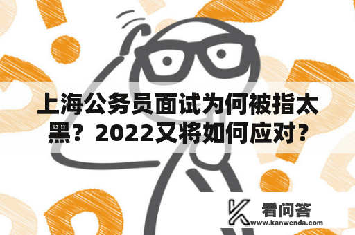 上海公务员面试为何被指太黑？2022又将如何应对？