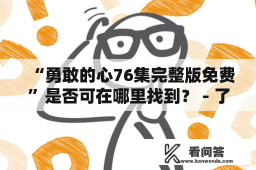 “勇敢的心76集完整版免费”是否可在哪里找到？ - 了解最新的细节和信息！