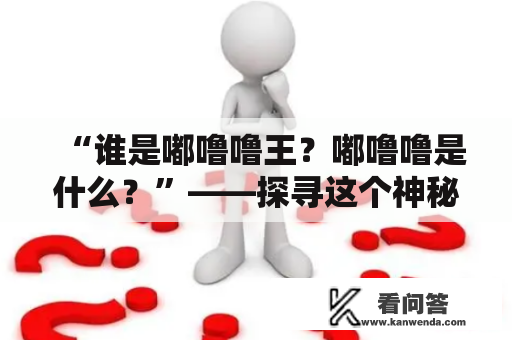 “谁是嘟噜噜王？嘟噜噜是什么？”——探寻这个神秘生物的真相