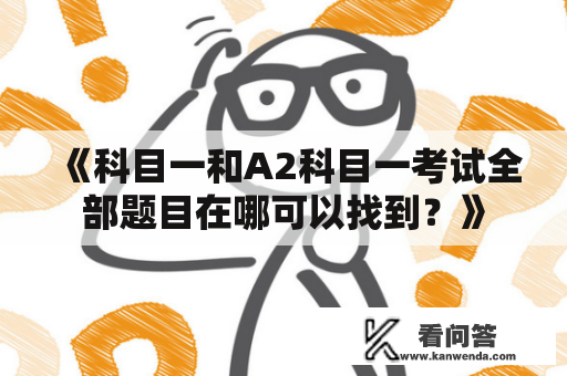 《科目一和A2科目一考试全部题目在哪可以找到？》