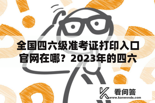 全国四六级准考证打印入口官网在哪？2023年的四六级准考证打印入口官网又在哪呢？