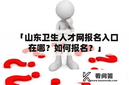 「山东卫生人才网报名入口在哪？如何报名？」