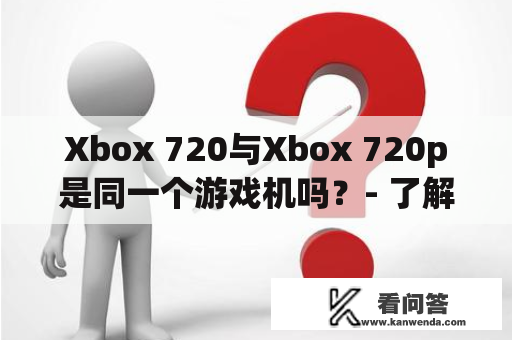 Xbox 720与Xbox 720p是同一个游戏机吗？- 了解Xbox 720和Xbox 720p的区别