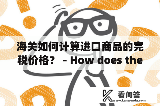 海关如何计算进口商品的完税价格？ - How does the customs calculate imported goods' dutiable value?