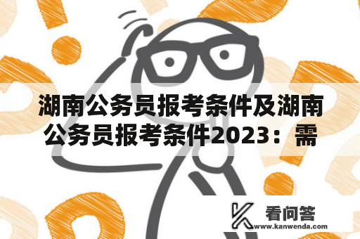 湖南公务员报考条件及湖南公务员报考条件2023：需满足哪些条件？