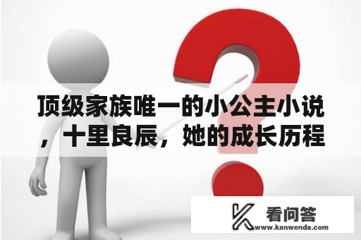 顶级家族唯一的小公主小说，十里良辰，她的成长历程与家族纷争