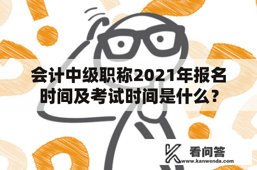 会计中级职称2021年报名时间及考试时间是什么？