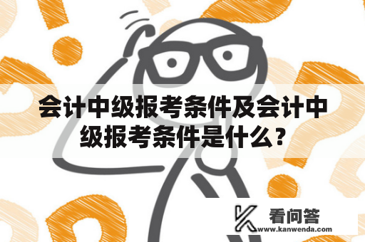 会计中级报考条件及会计中级报考条件是什么？