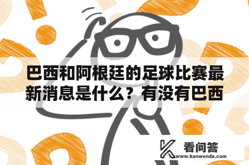 巴西和阿根廷的足球比赛最新消息是什么？有没有巴西vs阿根廷最新消息视频？巴西和阿根廷最近又在足球方面掀起了热潮。许多足球迷关注着他们的最新消息，特别是他们的比赛进展和结果。