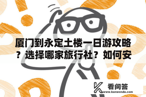 厦门到永定土楼一日游攻略？选择哪家旅行社？如何安排行程？如何预订门票？怎样到达土楼群？需要注意哪些事项？