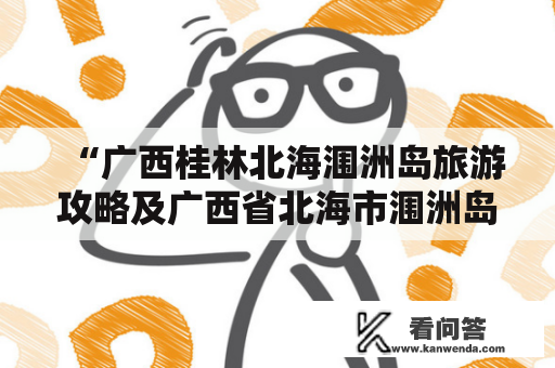 “广西桂林北海涠洲岛旅游攻略及广西省北海市涠洲岛攻略”是什么？怎样做到完美的旅游攻略？