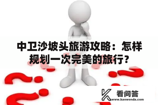 中卫沙坡头旅游攻略：怎样规划一次完美的旅行？