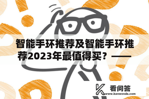 智能手环推荐及智能手环推荐2023年最值得买？——小AI告诉你