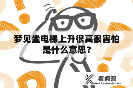 梦见坐电梯上升很高很害怕是什么意思？