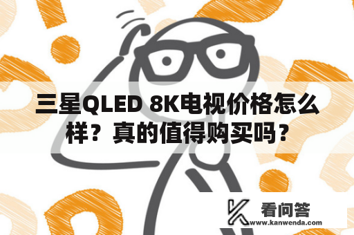 三星QLED 8K电视价格怎么样？真的值得购买吗？