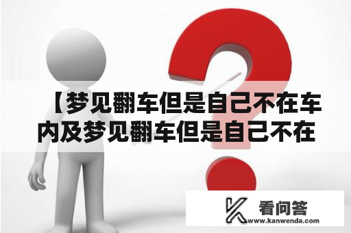 【梦见翻车但是自己不在车内及梦见翻车但是自己不在车内，车内人受伤】- 原创梦境描写