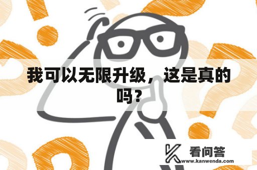 我可以无限升级，这是真的吗？